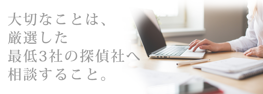 大切なことは、厳選した最低3社の探偵社へ相談すること。