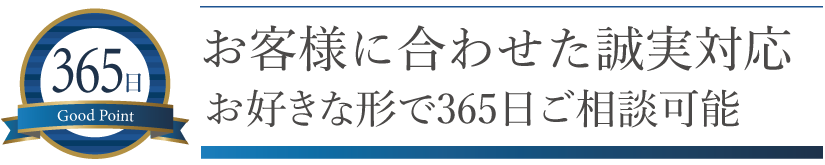お客様に合わせた誠実対応。お好きな形で365日ご相談可能。