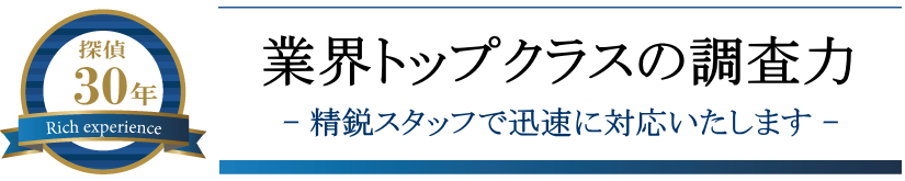 探偵30年
業界トップクラスの調査力
精鋭スタッフで迅速に対応いたします