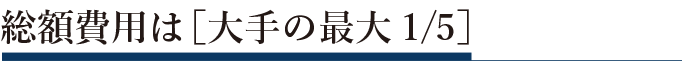 総額費用は大手の最大1/5（ごぶんのいち）