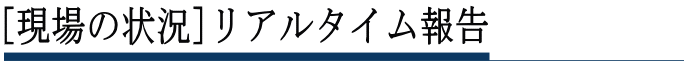 現場の状況リアルタイム報告